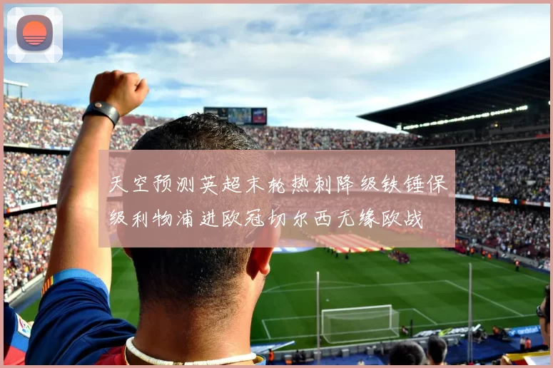 天空预测英超末轮热刺降级铁锤保级利物浦进欧冠切尔西无缘欧战
