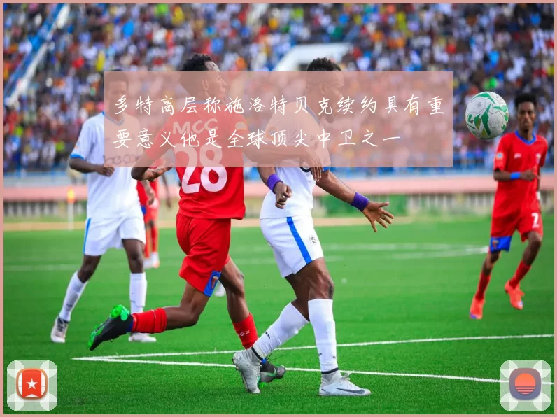 多特高层称施洛特贝克续约具有重要意义他是全球顶尖中卫之一