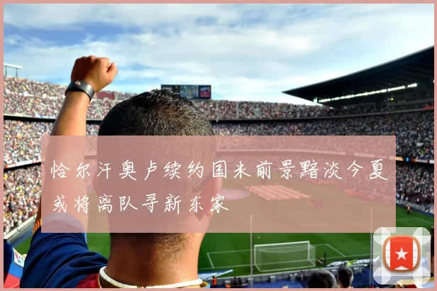 恰尔汗奥卢续约国米前景黯淡今夏或将离队寻新东家