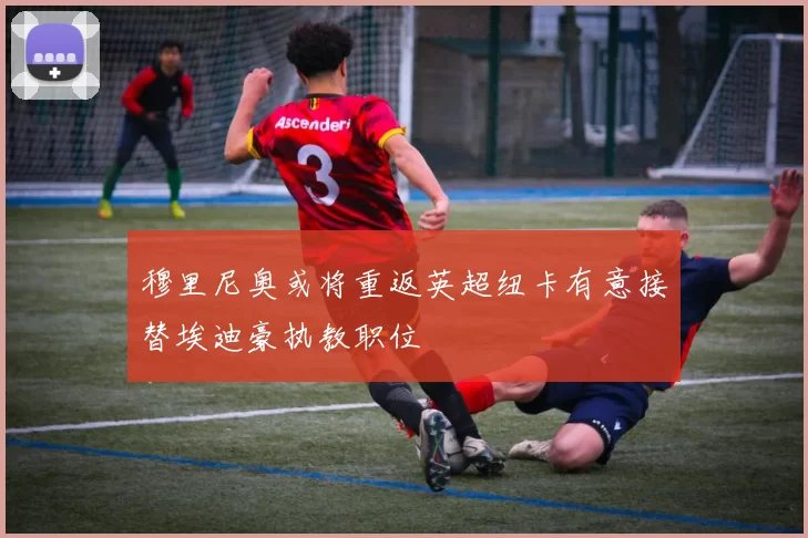 穆里尼奥或将重返英超纽卡有意接替埃迪豪执教职位
