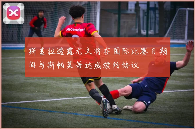斯基拉透露尤文将在国际比赛日期间与斯帕莱蒂达成续约协议