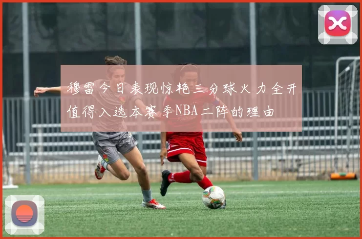 穆雷今日表现惊艳三分球火力全开值得入选本赛季NBA二阵的理由