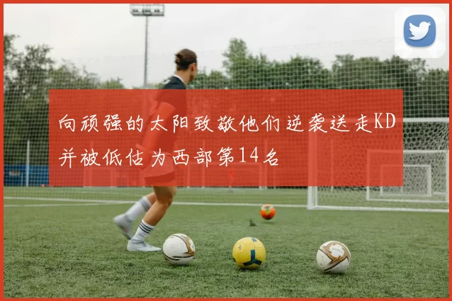 向顽强的太阳致敬他们逆袭送走KD并被低估为西部第14名