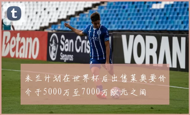 米兰计划在世界杯后出售莱奥要价介于5000万至7000万欧元之间