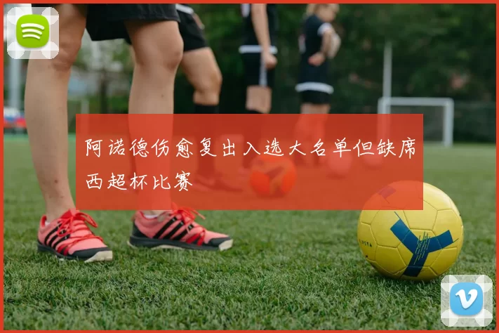 阿诺德伤愈复出入选大名单但缺席西超杯比赛