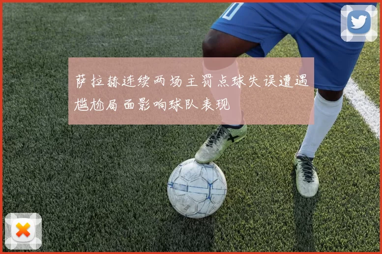 萨拉赫连续两场主罚点球失误遭遇尴尬局面影响球队表现