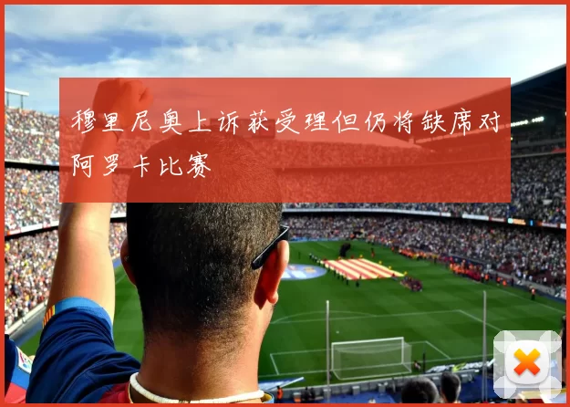 穆里尼奥上诉获受理但仍将缺席对阿罗卡比赛