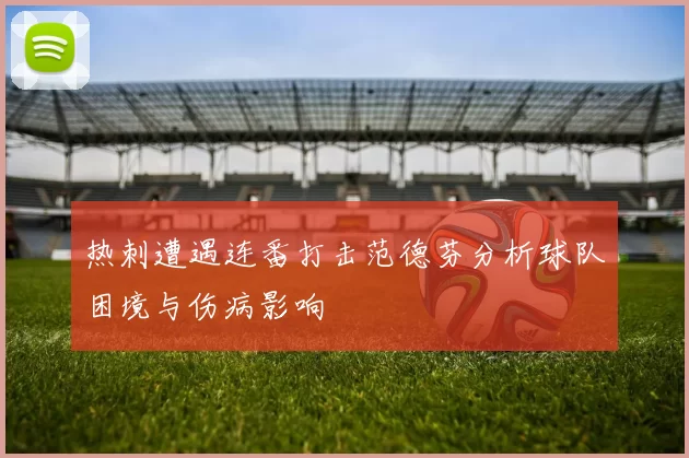 热刺遭遇连番打击范德芬分析球队困境与伤病影响