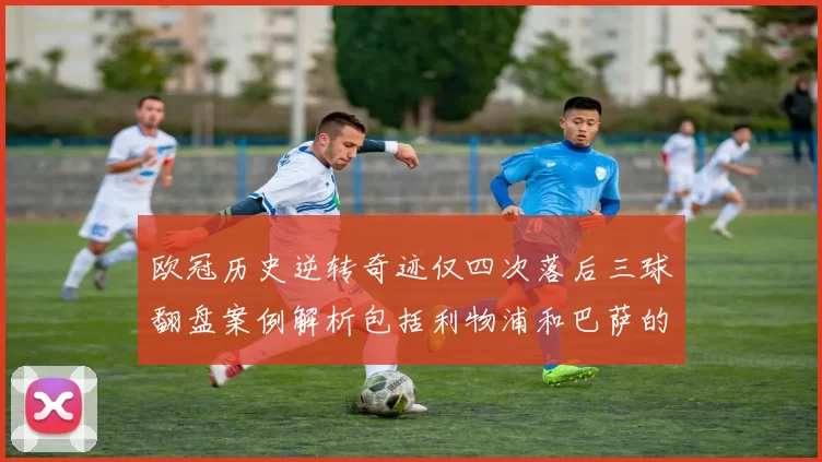 欧冠历史逆转奇迹仅四次落后三球翻盘案例解析包括利物浦和巴萨的传奇时刻