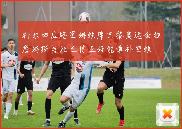 科尔回应塔图姆缺席巴黎奥运会称詹姆斯与杜兰特正好能填补空缺