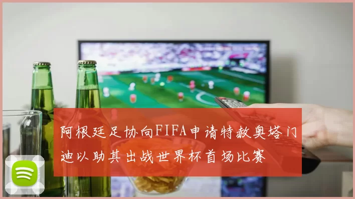 阿根廷足协向FIFA申请特赦奥塔门迪以助其出战世界杯首场比赛