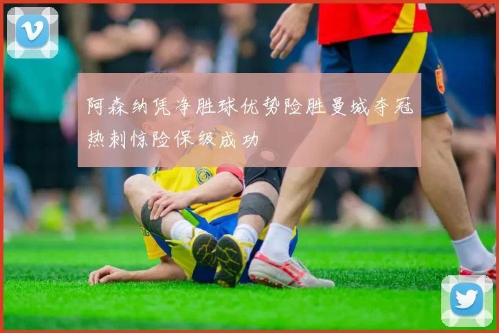 阿森纳凭净胜球优势险胜曼城夺冠热刺惊险保级成功