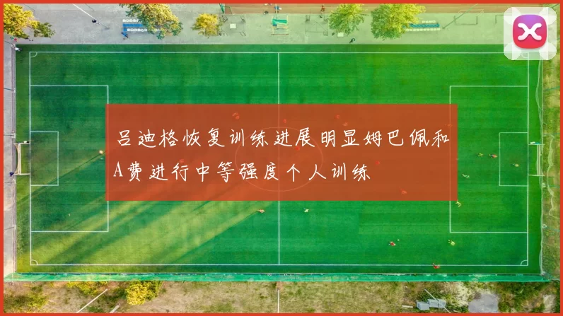 吕迪格恢复训练进展明显姆巴佩和A费进行中等强度个人训练