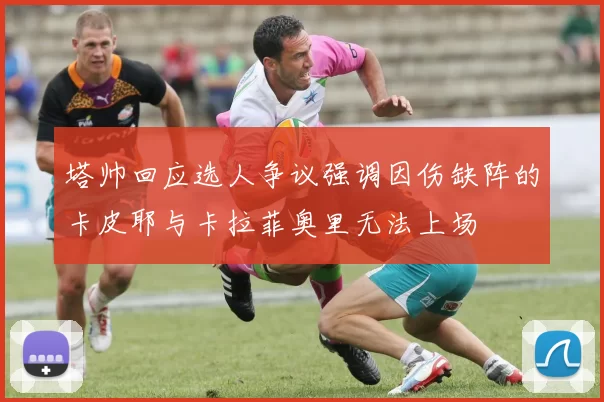 塔帅回应选人争议强调因伤缺阵的卡皮耶与卡拉菲奥里无法上场
