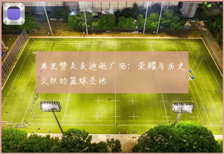 库里赞美麦迪逊广场：荣耀与历史交织的篮球圣地