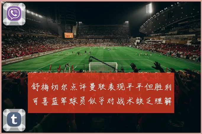 舒梅切尔点评曼联表现平平但胜利可喜蓝军球员似乎对战术缺乏理解
