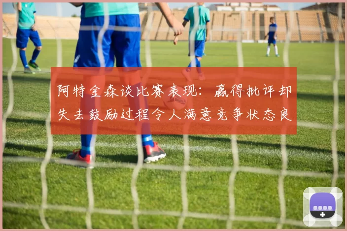 阿特金森谈比赛表现：赢得批评却失去鼓励过程令人满意竞争状态良好