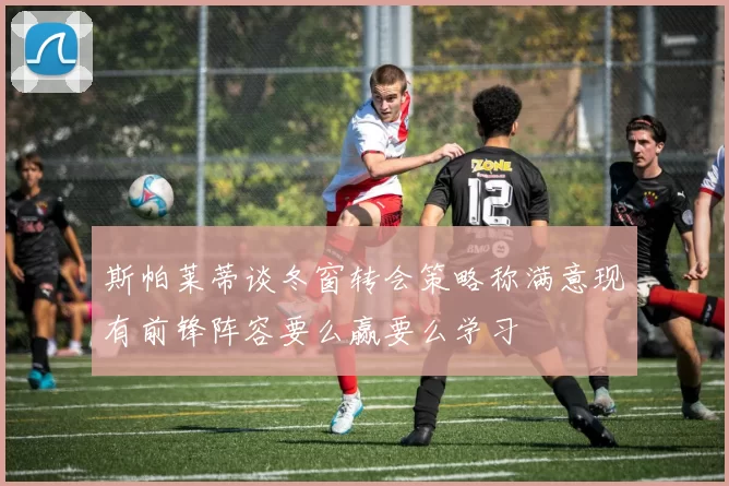 斯帕莱蒂谈冬窗转会策略称满意现有前锋阵容要么赢要么学习