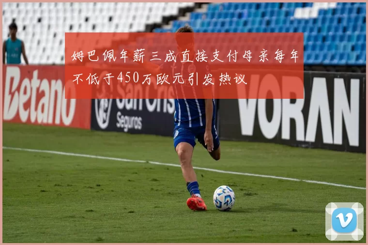 姆巴佩年薪三成直接支付母亲每年不低于450万欧元引发热议