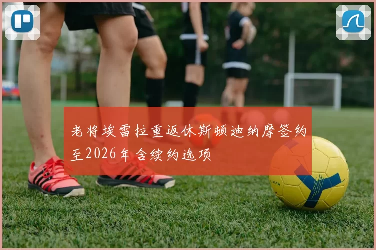老将埃雷拉重返休斯顿迪纳摩签约至2026年含续约选项