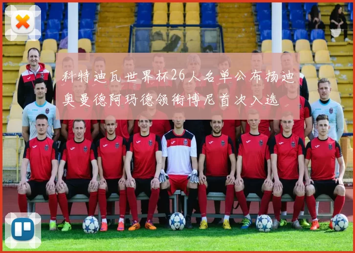 科特迪瓦世界杯26人名单公布扬迪奥曼德阿玛德领衔博尼首次入选
