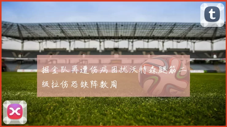 掘金队再遭伤病困扰沃特森腿筋二级拉伤恐缺阵数周